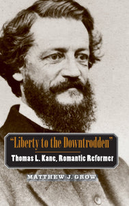"Liberty to the Downtrodden": Thomas L. Kane, Romantic Reformer by Matthew J. Grow (Author)
