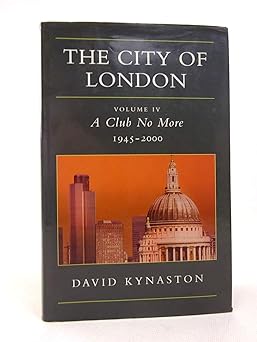The City of London, Volume IV: A Club No More 1945-2000: v.4 by David Kynaston