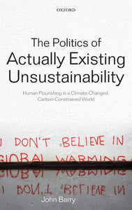 The Politics of Actually Existing Unsustainability: Human Flourishing in a Climate-Changed, Carbon Constrained World 1st Edition by John Barry