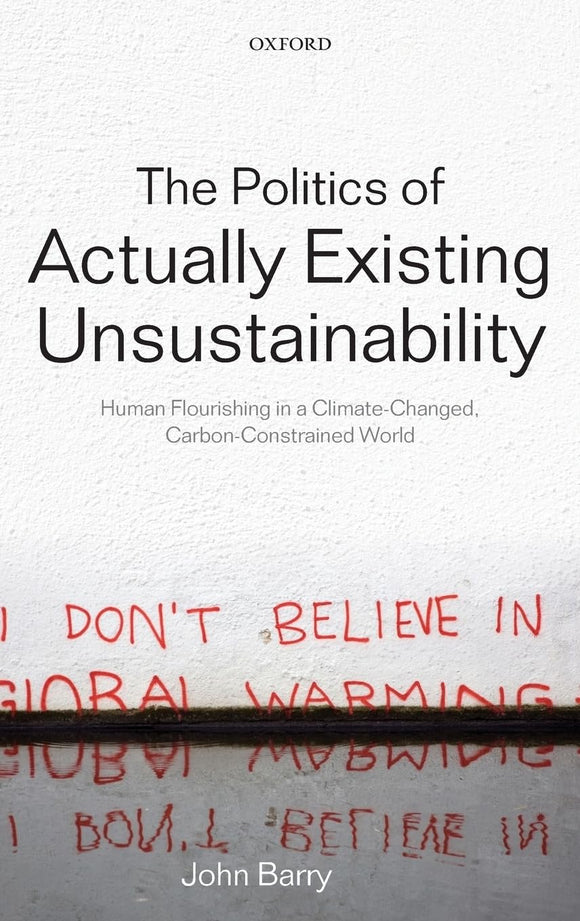 The Politics of Actually Existing Unsustainability: Human Flourishing in a Climate-Changed, Carbon Constrained World 1st Edition by John Barry