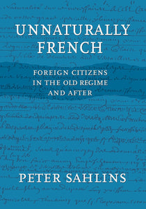Unnaturally French: Foreign Citizens in the Old Regime and After by Peter Sahlins (Author)