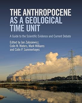 The Anthropocene as a Geological Time Unit: A Guide to the Scientific Evidence and Current Debate 1st Edition by Jan Zalasiewicz