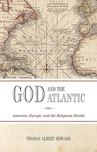 God and the Atlantic: America, Europe, and the Religious Divide by Thomas Albert Howard