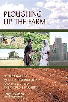 Ploughing Up the Farm: Neoliberalism, Modern Technology and the State of the World's Farmers by Jerry Buckland (Author)