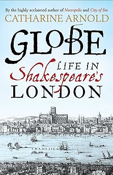 Globe: Life in Shakespeare's London, by Catharine Arnold (Author)