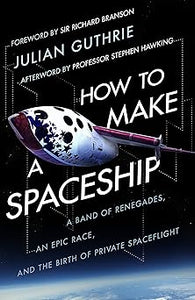 How to Make a Spaceship: A Band of Renegades, an Epic Race and the Birth of Private Space Flight by Julian Guthrie