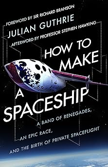 How to Make a Spaceship: A Band of Renegades, an Epic Race and the Birth of Private Space Flight by Julian Guthrie