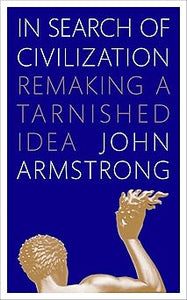 In Search of Civilization: Remaking a tarnished idea by John Armstrong (Author)