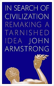 In Search of Civilization: Remaking a tarnished idea by John Armstrong (Author)