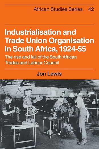 Industrialisation and Trade Union Organization in South Africa, 1924–1955: The Rise and Fall of the South African Trades and Labour Council (African Studies, Series Number 42) by Jon Lewis