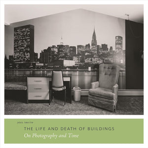 The Life and Death of Buildings: On Photography and Time by Joel Smith