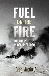 Fuel on the Fire: Oil and Politics in Occupied Iraq by Greg Muttitt