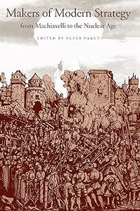 Makers of Modern Strategy from Machiavelli to the Nuclear Age by Peter Paret