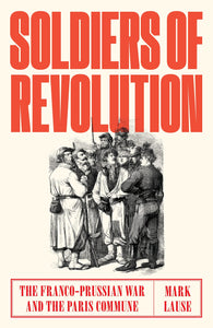 Soldiers of Revolution: The Franco-Prussian War and the Paris Commune by Mark Lause