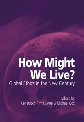 How Might We Live? Global Ethics in the New Century edited by Ken Booth, Tim Dunne, Michael Cox