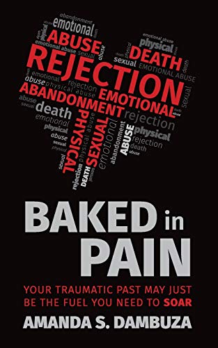 Baked in Pain: Your traumatic past may just be the fuel you need to soar by Amanda S. Dambuza