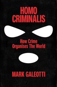 Homo Criminalis: How Organised Crime Organises the World by Mar Galeotti