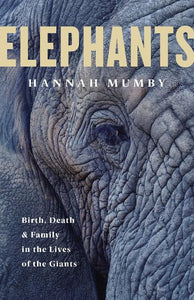 Elephants: Birth, Death and Family in the Lives of the Giants by Hannah Mumby