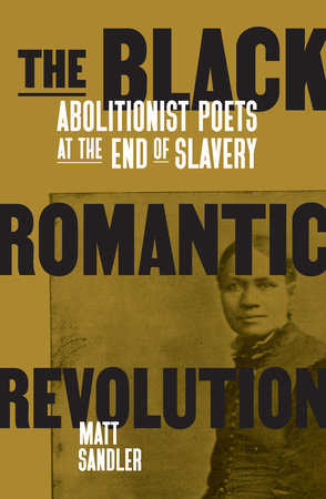 The Black Romantic Revolution Abolitionist Poets at the End of Slavery by Matt Sandler