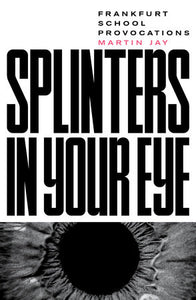 Splinters in Your Eye: Essays on the Frankfurt School by Martin Jay