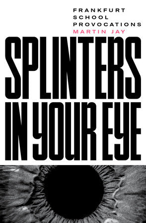 Splinters in Your Eye: Essays on the Frankfurt School by Martin Jay