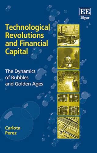 Technological Revolutions and Financial Capital: The Dynamics of Bubbles and Golden Ages by Carlota Perez