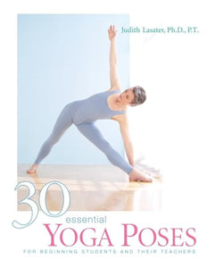 30 Essential Yoga Poses For Beginning Students and their Teachers by Judith Hanson Lasater