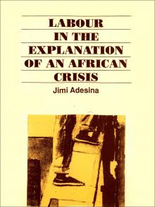 Labour in the explanation of an African crisis :A critique of current orthodoxy : The case of Nigeria by Jimi Adesina