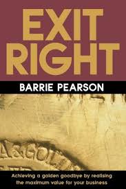 Exit Right : Achieving a Golden Goodbye Realising Maximum Value for Your Business by Pearson, Barrie