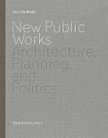 New Public Works: Architecture, Planning, and Politics by Mark Robbins