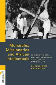 MONARCHS, MISSIONARIES, & AFRICAN INTELLECTUALS: AFRICAN THEATRE AND THE UNMAKING OF COLONIAL MARGINALITY by Peterson, Bhekizizwe