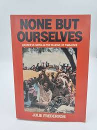 None But Ourselves: Masses Vs. Media in the Making of Zimbabwe by Julie Frederikse