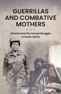 Guerrillas and combative mothers: women and armed struggles in South Africa by Siphokazi Magadla