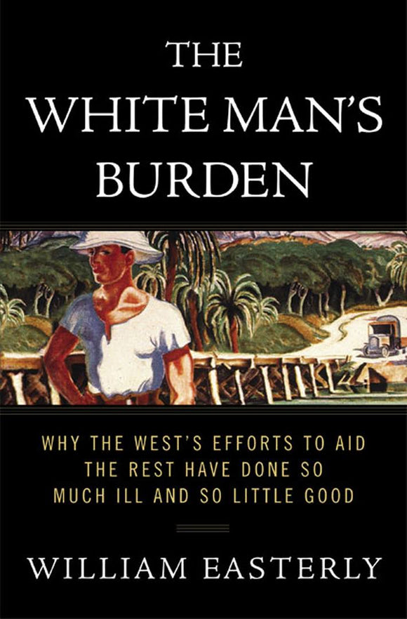 The White Man's Burden: Why the West's Efforts to Aid the Rest Have Done So Much Ill and So Little Good  by William Easterly