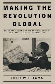 Making the Revolution Global: Black Radicalism and the British Socialist Movement before Decolonisation by Theo Williams