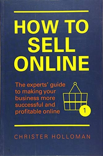 HOW TO SELL ONLINE: THE EXPERTS' GUIDE TO MAKING YOUR BUSINESS MORE SUCCESSFUL AND PROFITABLE ONLINE by Holloman, Christer