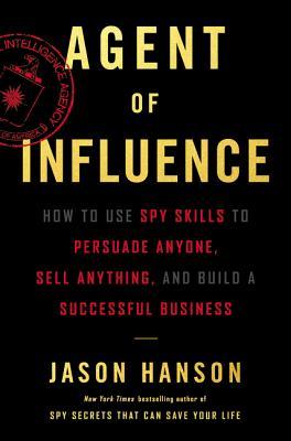 Agent of Influence : How to Use Spy Skills to Persuade Anyone, Sell Anything, and Build a Successful Business by  Jason Hanson