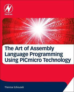 The Art of Assembly Language Programming Using PIC® Technology: Core Fundamentals by Theresa Schousek
