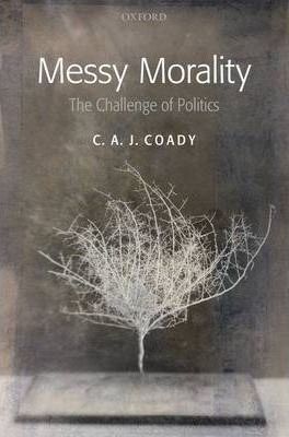 Messy Morality : The Challenge of Politics by Coady, C. A. J.