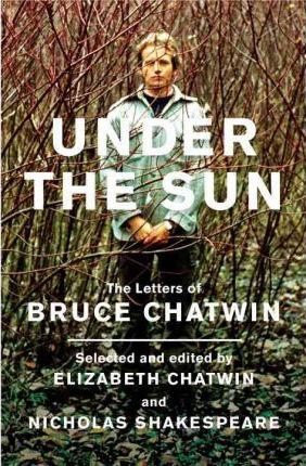 UNDER THE SUN: THE LETTERS OF BRUCE CHATWIN by Chatwin, Bruce