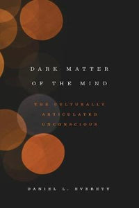 Dark Matter of the Mind : The Culturally Articulated Unconscious by Daniel L. Everett