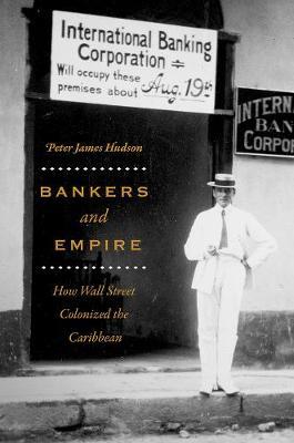 Bankers and Empire : How Wall Street Colonized the Caribbean by Peter James Hudson