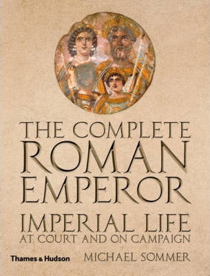 The complete Roman Emperor : Imperial Life at Court and on Campaign by Michael Sommer