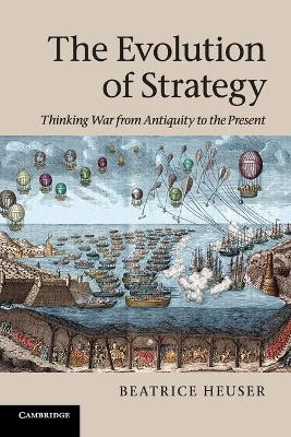 The Evolution of Strategy : Thinking War from Antiquity to the Present by Beatrice Heuser