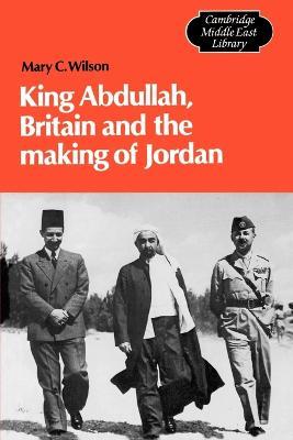King Abdullah, Britain and the Making of Jordan by Wilson, Mary Christina