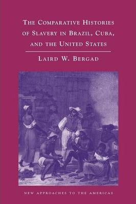 The Comparative Histories of Slavery in Brazil, Cuba, and the United States by Laird W. Bergad