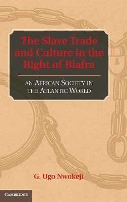 The Slave Trade and Culture in the Bight of Biafra: An African Society in the Atlantic World by Nwokeji, G. Ugo