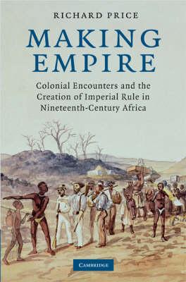 Making Empire : Colonial Encounters and the Creation of Imperial Rule in Nineteenth-Century Africa by  Price, Richard