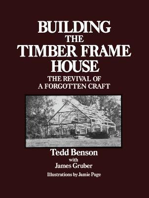 Building the Timber Frame House : The Revival of a Forgotten Craft by Tedd Benson