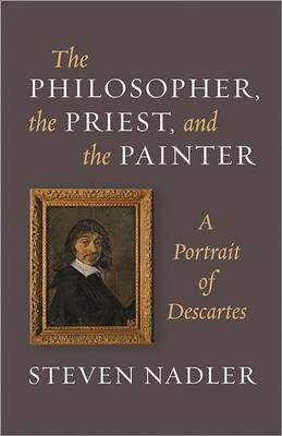 The Philosopher, the Priest, and the Painter : A Portrait of Descartes by Steven Nadler